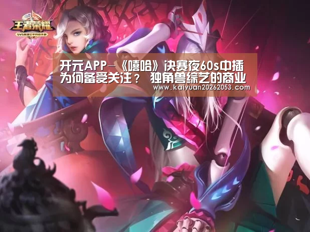 开元APP-《嘻哈》决赛夜60s中插为何备受关注? 独角兽综艺的商业经是这样的(图3) 开元体育