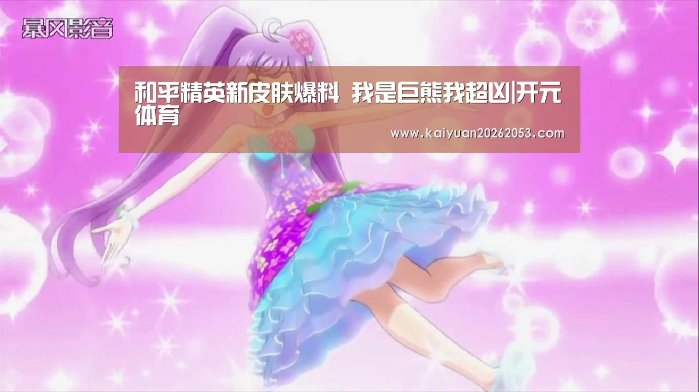 和平精英新皮肤爆料 我是巨熊我超凶|开元体育(图3) 开元APP