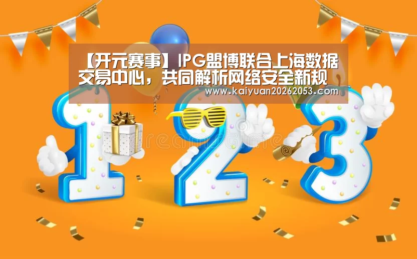 【开元赛事】IPG盟博联合上海数据交易中心,共同解析网络安全新规下的数据业务(图2) 开元体育