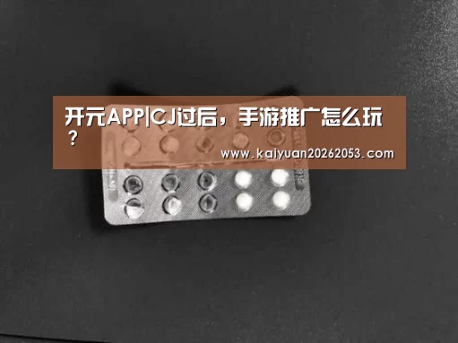 开元APP|CJ过后,手游推广怎么玩?(图1) 开元APP