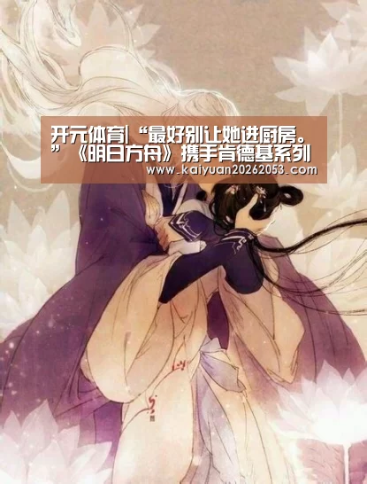 开元体育|“最好别让她进厨房。”《明日方舟》携手肯德基系列活动持续开启(图3) 开元赛事