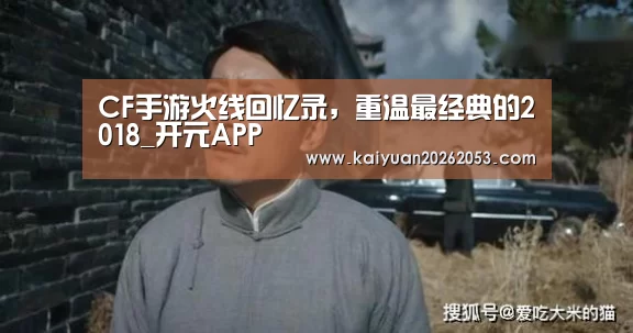 CF手游火线回忆录,重温最经典的2018_开元APP(图3) 开元APP
